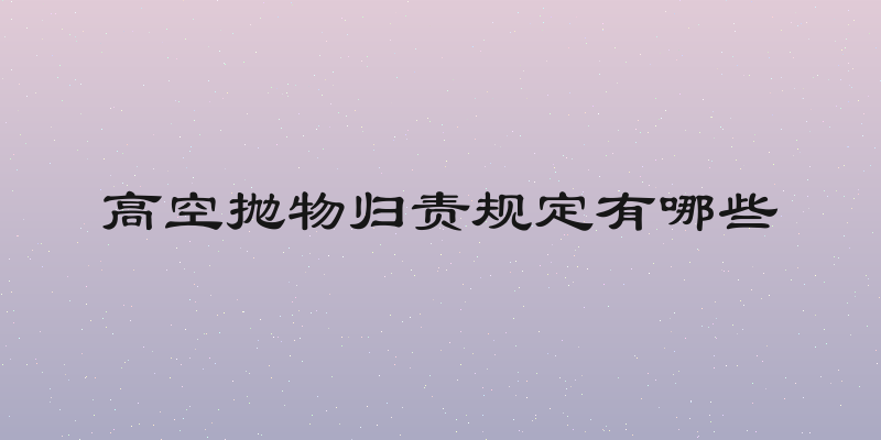 高空抛物归责规定有哪些