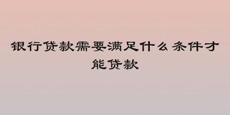 银行贷款需要满足什么条件才能贷款