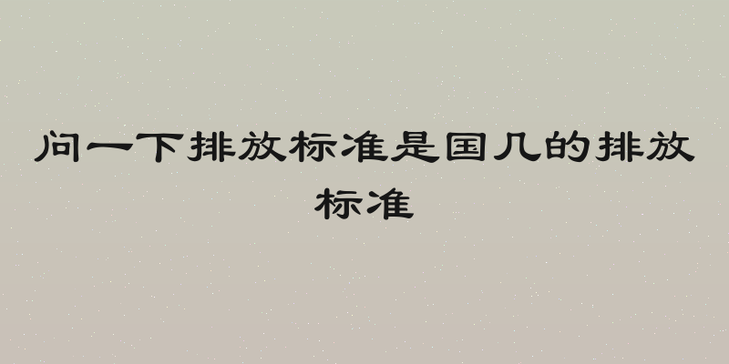 问一下排放标准是国几的排放标准