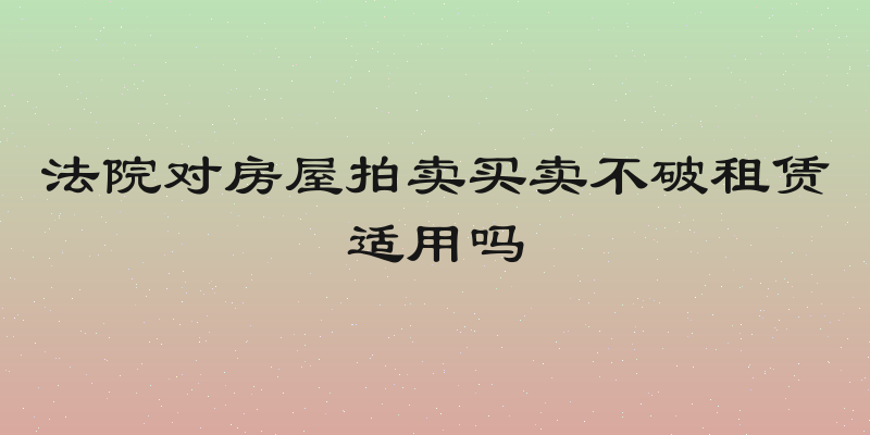 法院对房屋拍卖买卖不破租赁适用吗