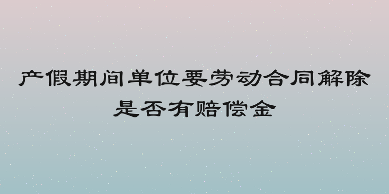 产假期间单位要劳动合同解除是否有赔偿金