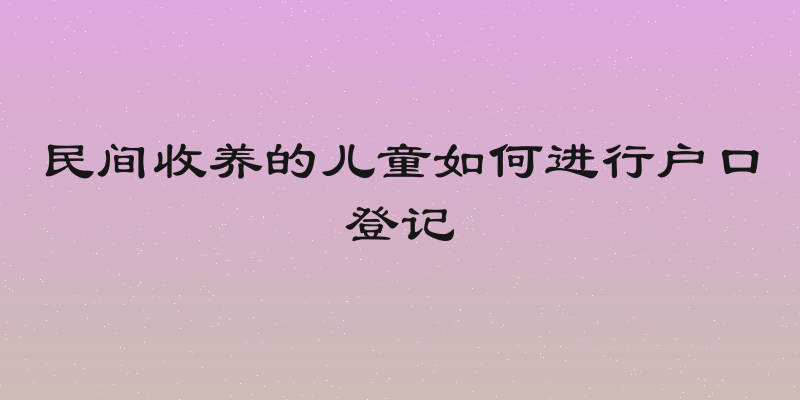 民间收养的儿童如何进行户口登记