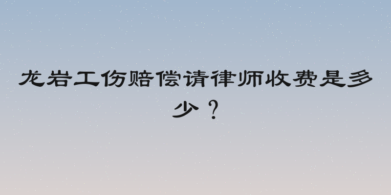 龙岩工伤赔偿请律师收费是多少？
