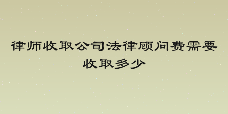 律师收取公司法律顾问费需要收取多少