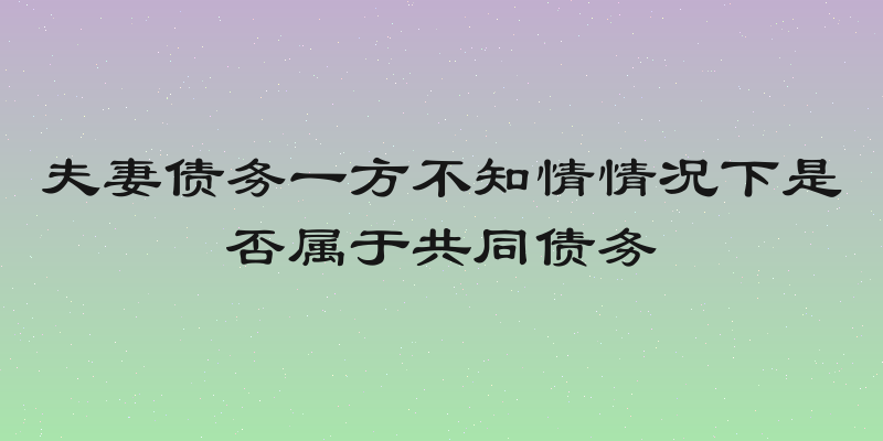 夫妻债务一方不知情情况下是否属于共同债务