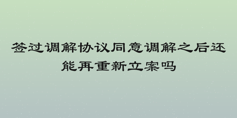 签过调解协议同意调解之后还能再重新立案吗