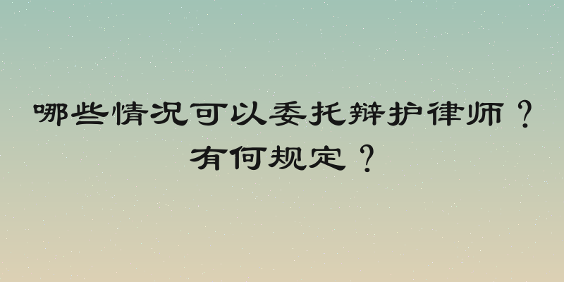 哪些情况可以委托辩护律师？有何规定？