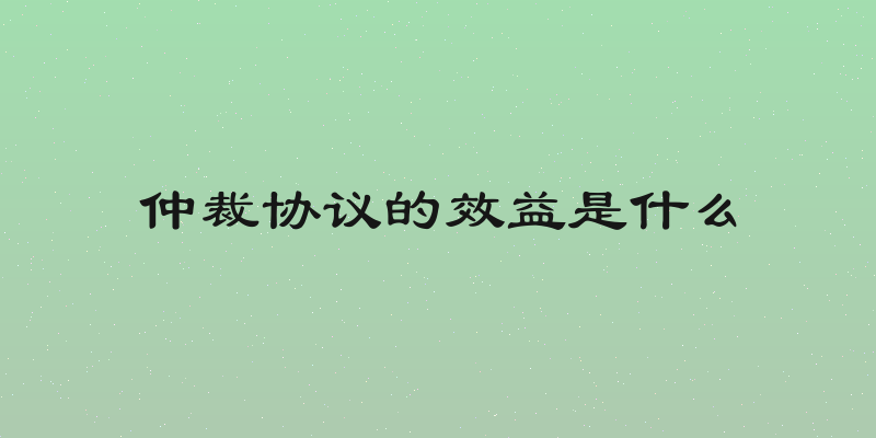 仲裁协议的效益是什么