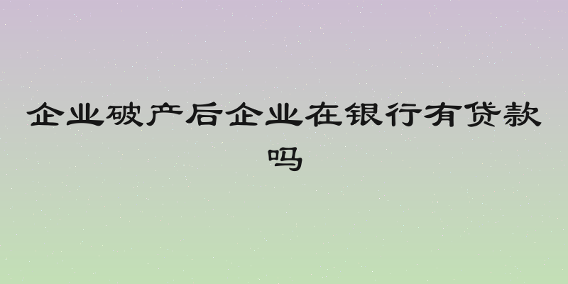 企业破产后企业在银行有贷款吗