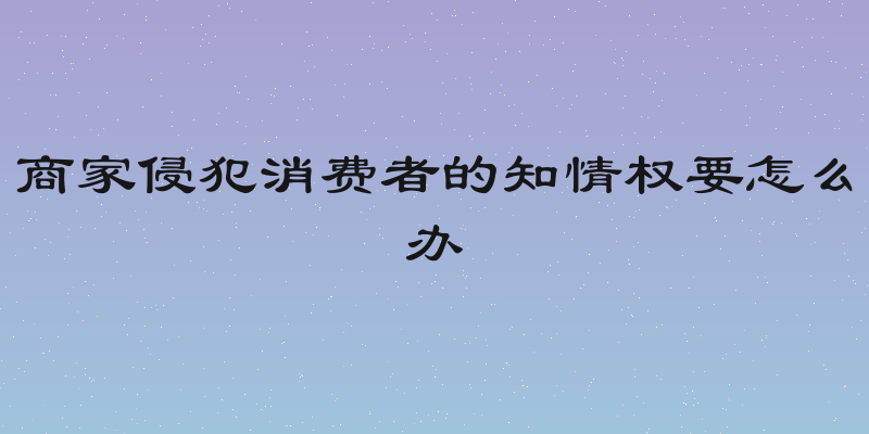 商家侵犯消费者的知情权要怎么办