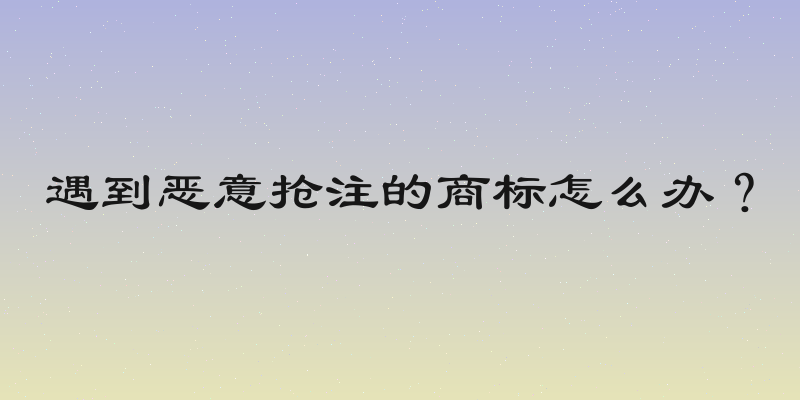 遇到恶意抢注的商标怎么办？