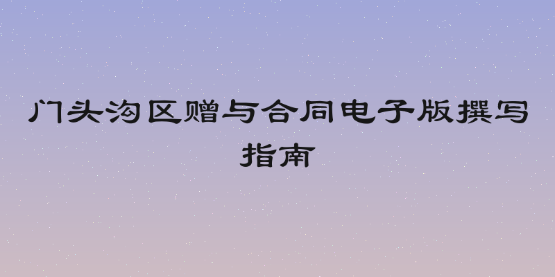 门头沟区赠与合同电子版撰写指南
