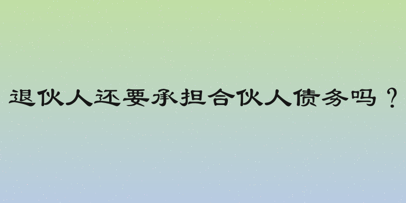 退伙人还要承担合伙人债务吗？