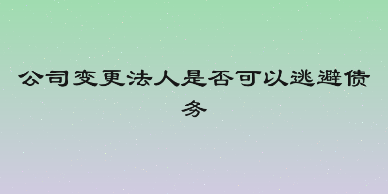 公司变更法人是否可以逃避债务
