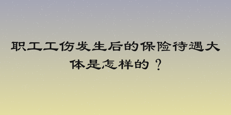 职工工伤发生后的保险待遇大体是怎样的？