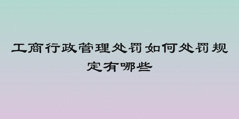 工商行政管理处罚如何处罚规定有哪些