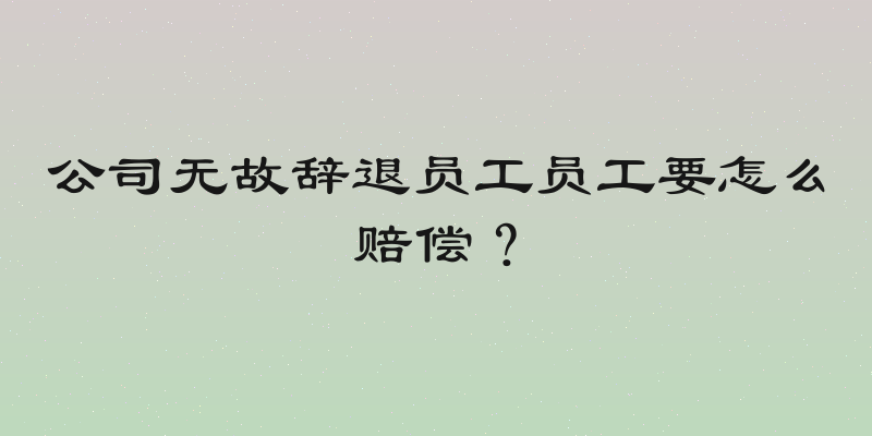 公司无故辞退员工员工要怎么赔偿？