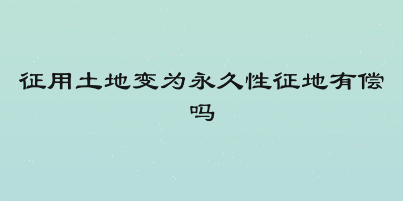 征用土地变为永久性征地有偿吗