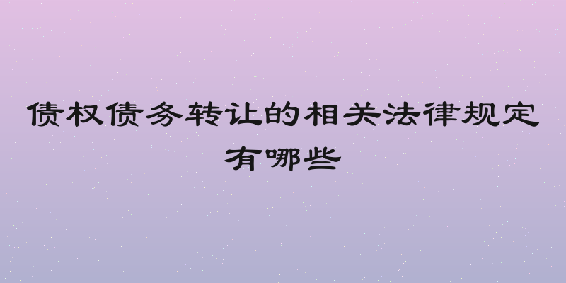 债权债务转让的相关法律规定有哪些