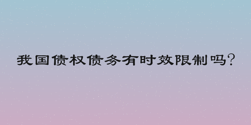 我国债权债务有时效限制吗?
