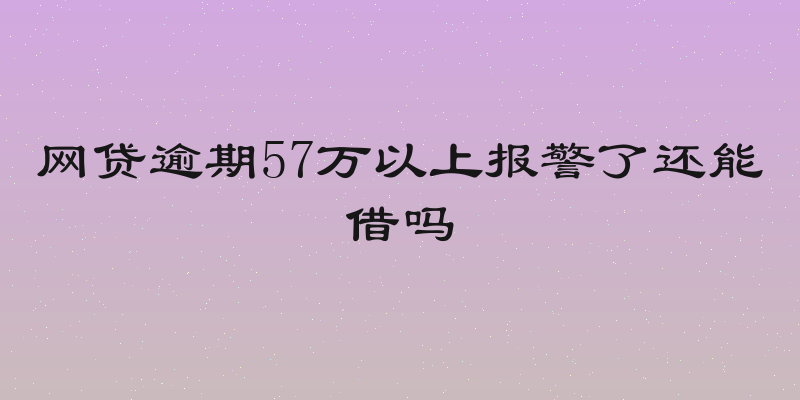 网贷逾期57万以上报警了还能借吗