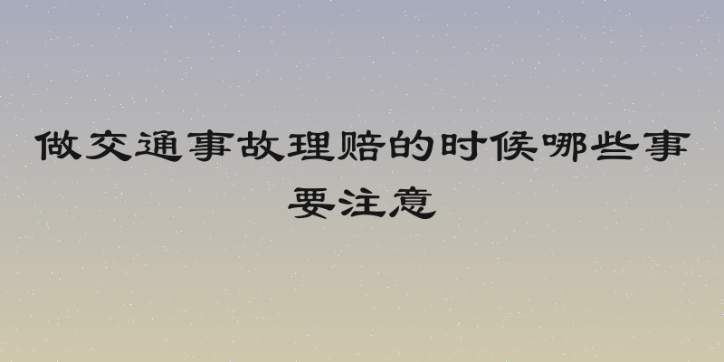 做交通事故理赔的时候哪些事要注意