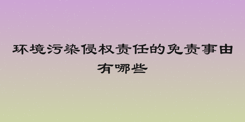 环境污染侵权责任的免责事由有哪些