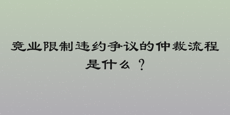 竞业限制违约争议的仲裁流程是什么？
