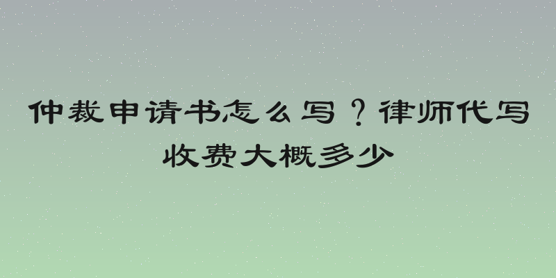 仲裁申请书怎么写？律师代写收费大概多少