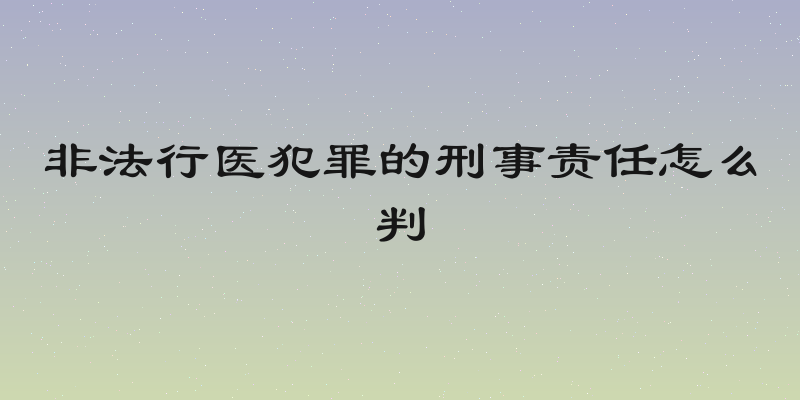 非法行医犯罪的刑事责任怎么判