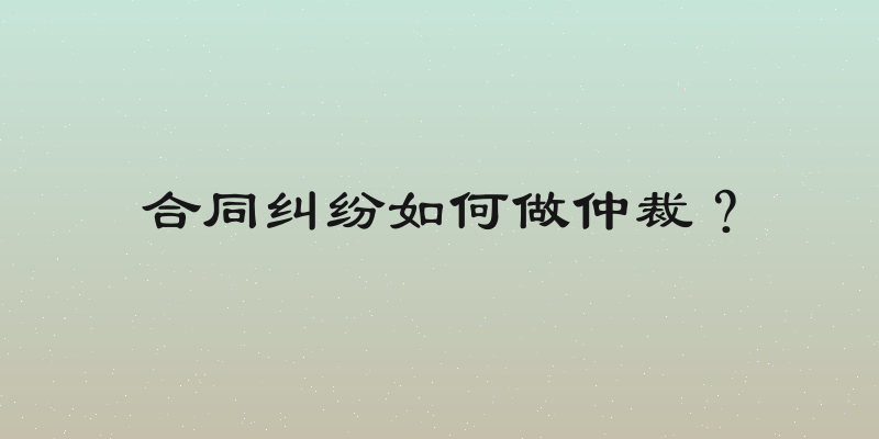 合同纠纷如何做仲裁？
