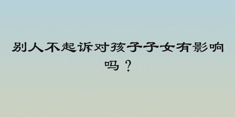 别人不起诉对孩子子女有影响吗？