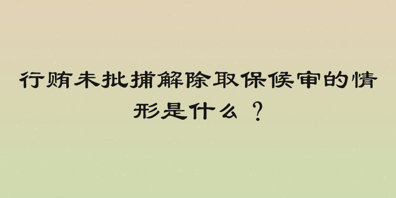 行贿未批捕解除取保候审的情形是什么？