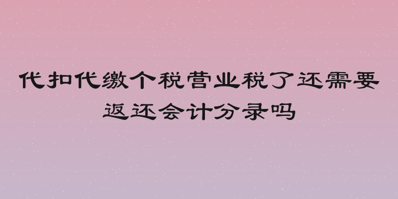 代扣代缴个税营业税了还需要返还会计分录吗