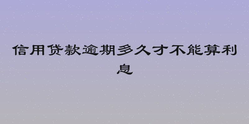 信用贷款逾期多久才不能算利息