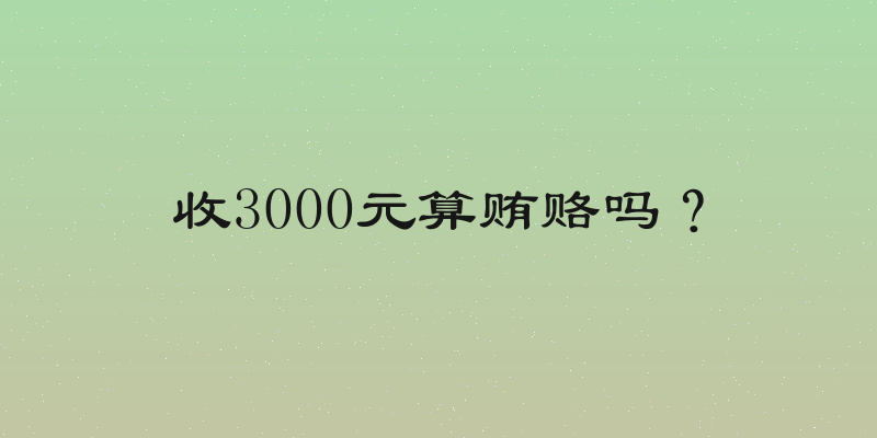 收3000元算贿赂吗？