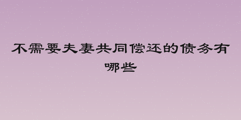 不需要夫妻共同偿还的债务有哪些