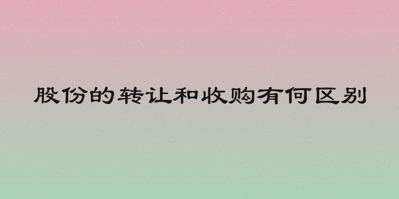 股份的转让和收购有何区别