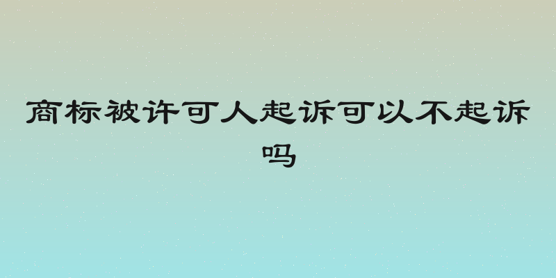 商标被许可人起诉可以不起诉吗