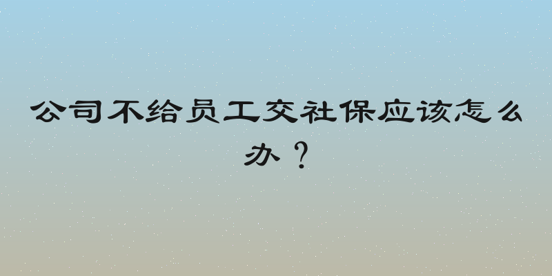 公司不给员工交社保应该怎么办？