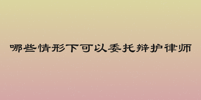 哪些情形下可以委托辩护律师
