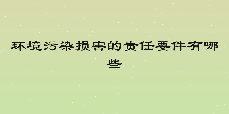 环境污染损害的责任要件有哪些