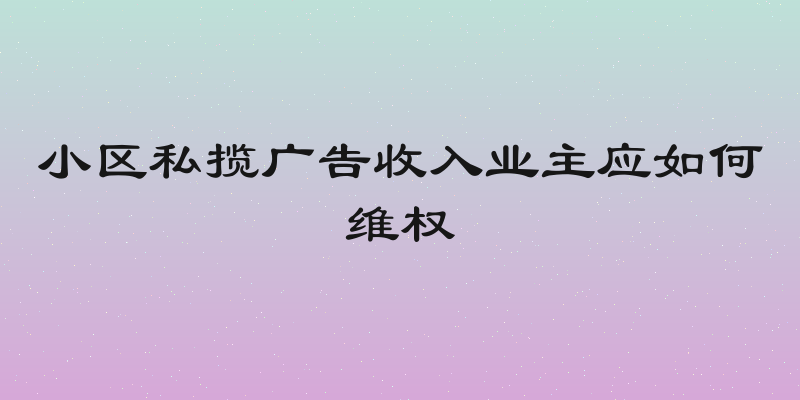 小区私揽广告收入业主应如何维权