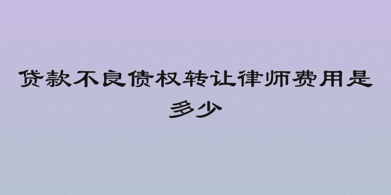 贷款不良债权转让律师费用是多少