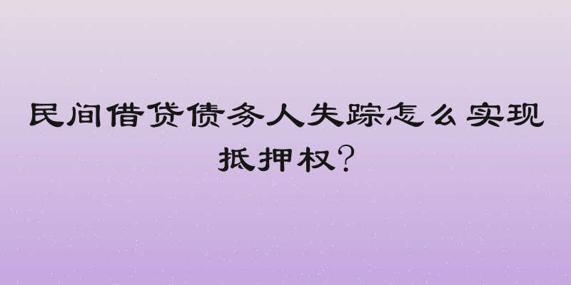 民间借贷债务人失踪怎么实现抵押权?