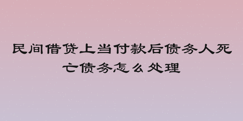 民间借贷上当付款后债务人死亡债务怎么处理