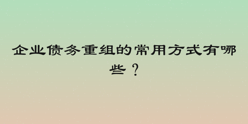 企业债务重组的常用方式有哪些？