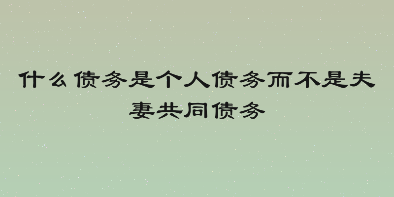 什么债务是个人债务而不是夫妻共同债务