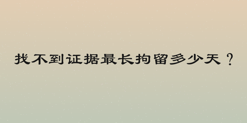 找不到证据最长拘留多少天？