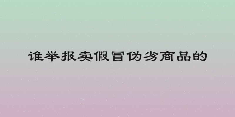 谁举报卖假冒伪劣商品的